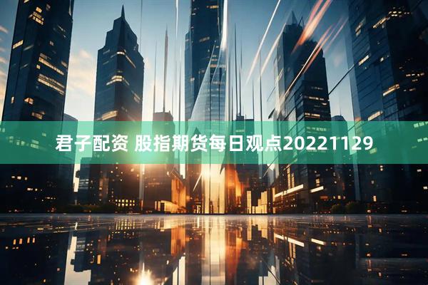 君子配资 股指期货每日观点20221129