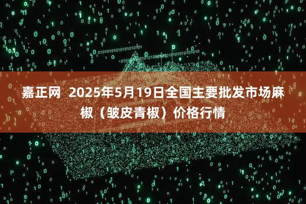 嘉正网  2025年5月19日全国主要批发市场麻椒（皱皮青椒）价格行情
