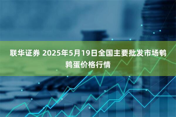 联华证券 2025年5月19日全国主要批发市场鹌鹑蛋价格行情