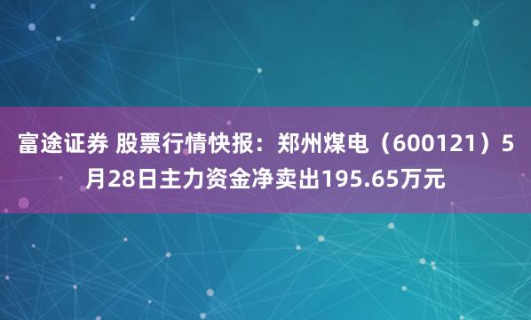 富途证券 股票行情快报：郑州煤电（600121）5月28日主力资金净卖出195.65万元