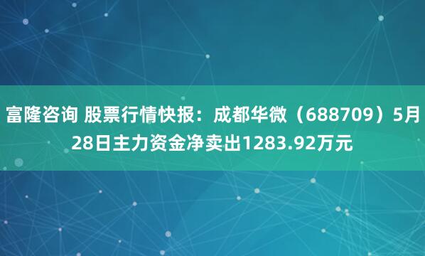 富隆咨询 股票行情快报：成都华微（688709）5月28日主力资金净卖出1283.92万元