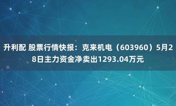 升利配 股票行情快报：克来机电（603960）5月28日主力资金净卖出1293.04万元