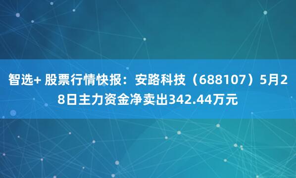 智选+ 股票行情快报：安路科技（688107）5月28日主力资金净卖出342.44万元