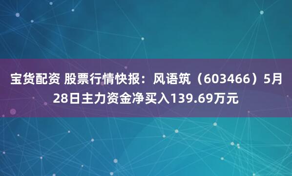 宝货配资 股票行情快报：风语筑（603466）5月28日主力资金净买入139.69万元