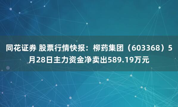 同花证券 股票行情快报：柳药集团（603368）5月28日主力资金净卖出589.19万元