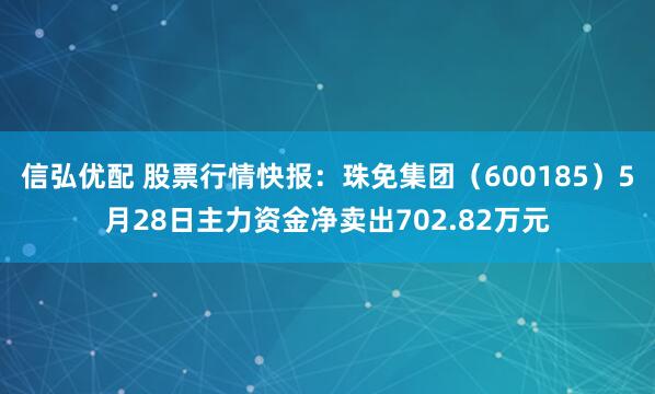 信弘优配 股票行情快报：珠免集团（600185）5月28日主力资金净卖出702.82万元