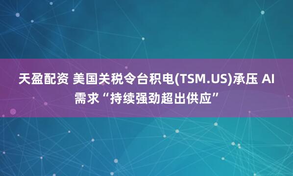 天盈配资 美国关税令台积电(TSM.US)承压 AI需求“持续强劲超出供应”
