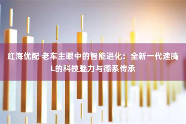 红海优配 老车主眼中的智能进化：全新一代速腾L的科技魅力与德系传承