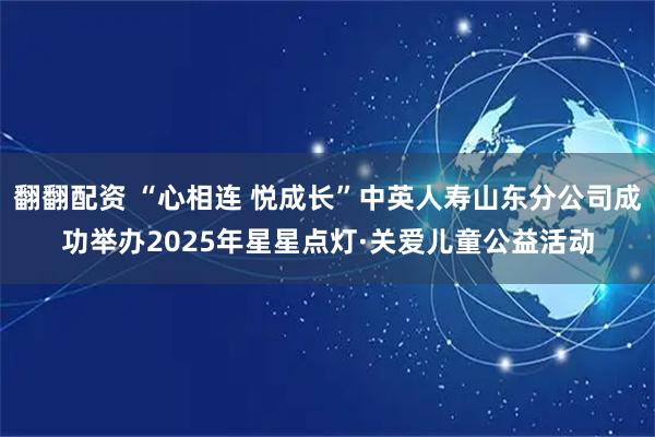 翻翻配资 “心相连 悦成长”中英人寿山东分公司成功举办2025年星星点灯·关爱儿童公益活动