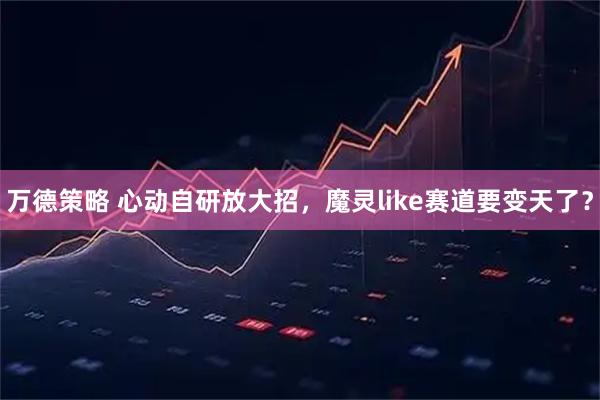 万德策略 心动自研放大招，魔灵like赛道要变天了？