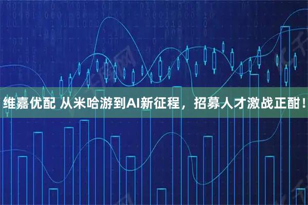 维嘉优配 从米哈游到AI新征程，招募人才激战正酣！