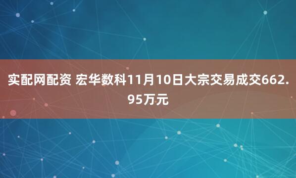 实配网配资 宏华数科11月10日大宗交易成交662.95万元