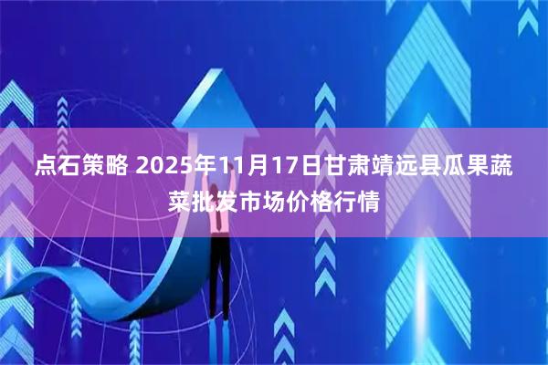 点石策略 2025年11月17日甘肃靖远县瓜果蔬菜批发市场价格行情