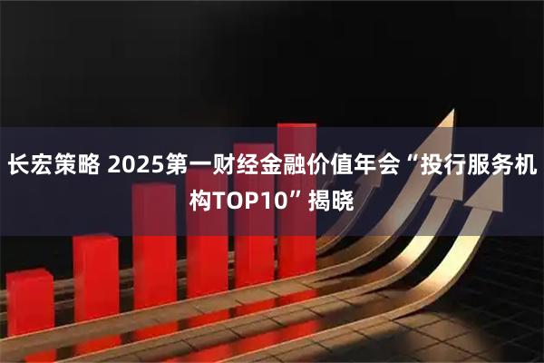 长宏策略 2025第一财经金融价值年会“投行服务机构TOP10”揭晓