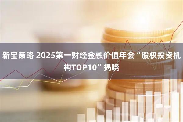 新宝策略 2025第一财经金融价值年会“股权投资机构TOP10”揭晓