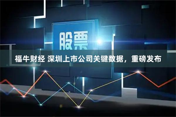 福牛财经 深圳上市公司关键数据，重磅发布