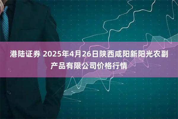 港陆证券 2025年4月26日陕西咸阳新阳光农副产品有限公司价格行情