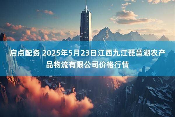 启点配资 2025年5月23日江西九江琵琶湖农产品物流有限公司价格行情