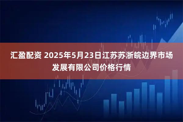 汇盈配资 2025年5月23日江苏苏浙皖边界市场发展有限公司价格行情