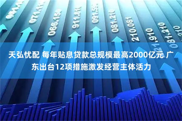 天弘忧配 每年贴息贷款总规模最高2000亿元 广东出台12项措施激发经营主体活力