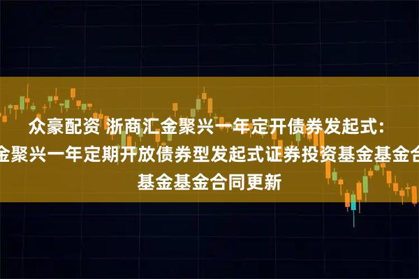 众豪配资 浙商汇金聚兴一年定开债券发起式: 浙商汇金聚兴一年定期开放债券型发起式证券投资基金基金合同更新