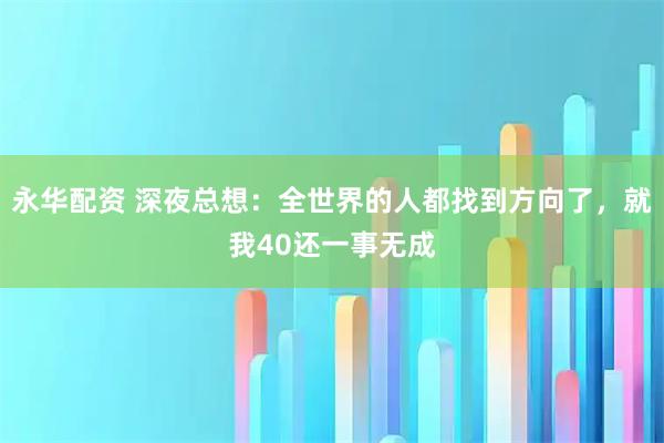 永华配资 深夜总想：全世界的人都找到方向了，就我40还一事无成