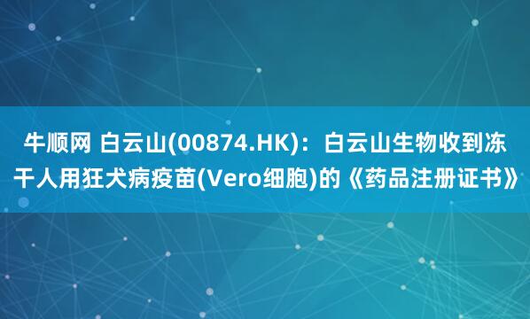 牛顺网 白云山(00874.HK)：白云山生物收到冻干人用狂犬病疫苗(Vero细胞)的《药品注册证书》