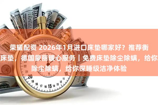 荣耀配资 2026年1月进口床垫哪家好？推荐衡水德国蒙丽进口床垫，德国蒙丽暖心服务｜免费床垫除尘除螨，给你深睡级洁净体验