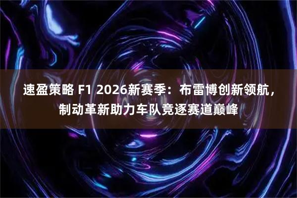 速盈策略 F1 2026新赛季：布雷博创新领航，制动革新助力车队竞逐赛道巅峰