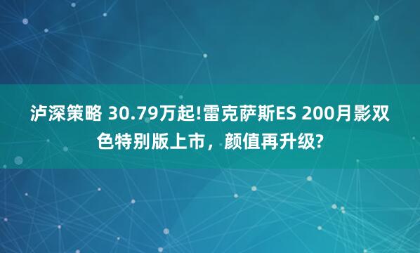 泸深策略 30.79万起!雷克萨斯ES 200月影双色特别版上市，颜值再升级?