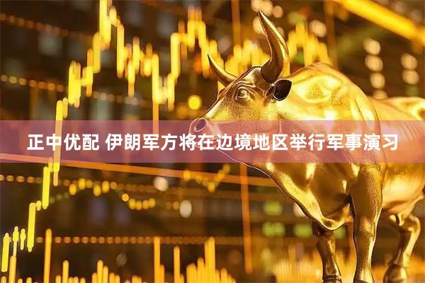 正中优配 伊朗军方将在边境地区举行军事演习